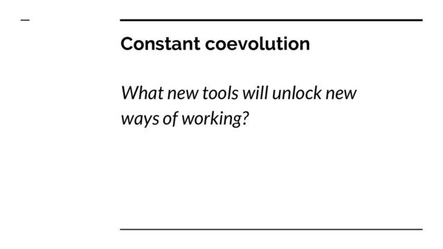 Constant coevolution
What new tools will unlock new
ways of working?

