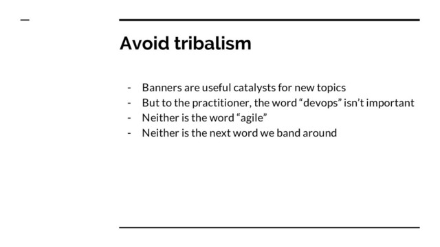 Avoid tribalism
- Banners are useful catalysts for new topics
- But to the practitioner, the word “devops” isn’t important
- Neither is the word “agile”
- Neither is the next word we band around
