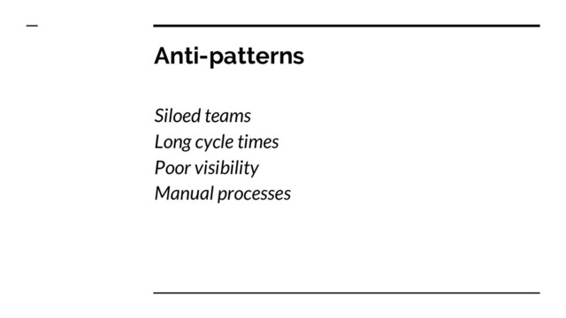 Anti-patterns
Siloed teams
Long cycle times
Poor visibility
Manual processes
