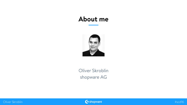 #scd16
Oliver Skroblin
About me
Oliver Skroblin
shopware AG
