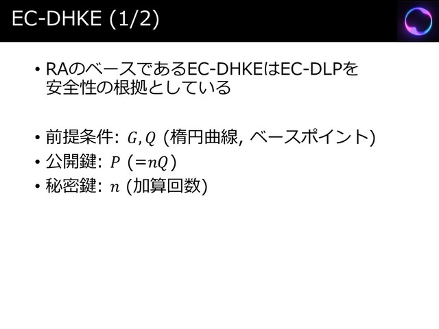 EC-DHKE (1/2)
• RAのベースであるEC-DHKEはEC-DLPを
安全性の根拠としている
• 前提条件: ,  (楕円曲線, ベースポイント)
• 公開鍵:  (=)
• 秘密鍵:  (加算回数)
