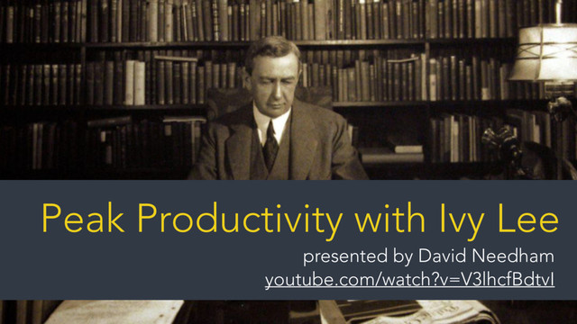 Peak Productivity with Ivy Lee
presented by David Needham  
youtube.com/watch?v=V3lhcfBdtvI
