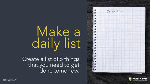 Make a
daily list
Create a list of 6 things
that you need to get
done tomorrow.
@tessak22
