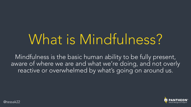 What is Mindfulness?
Mindfulness is the basic human ability to be fully present,
aware of where we are and what we’re doing, and not overly
reactive or overwhelmed by what’s going on around us.
@tessak22
