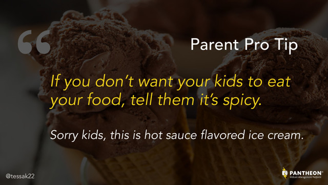 “
If you don’t want your kids to eat
your food, tell them it’s spicy. 
 
Sorry kids, this is hot sauce flavored ice cream.
Parent Pro Tip
@tessak22
