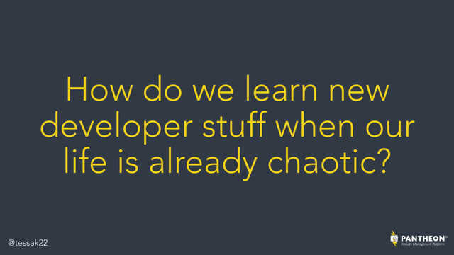How do we learn new
developer stuff when our
life is already chaotic?
@tessak22
