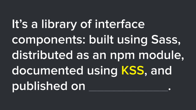 It’s a library of interface
components: built using Sass,
distributed as an npm module,
documented using KSS, and
published on ___________.
