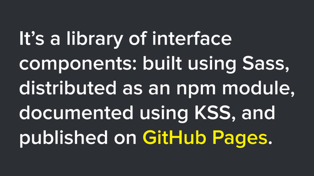 It’s a library of interface
components: built using Sass,
distributed as an npm module,
documented using KSS, and
published on GitHub Pages.
