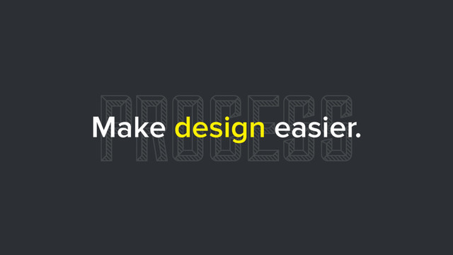 PROCESS
Make design easier.
