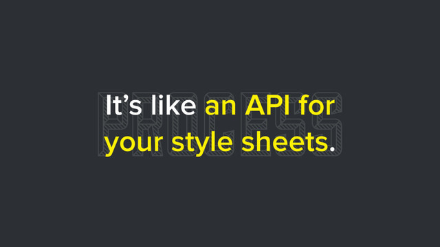 PROCESS
It’s like an API for
your style sheets.
