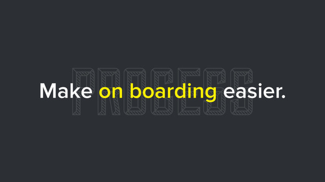 PROCESS
Make on boarding easier.
