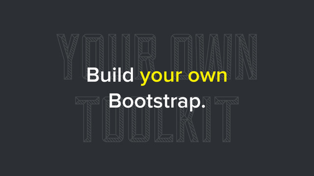 YOUR OWN
TOOLKIT
Build your own
Bootstrap.

