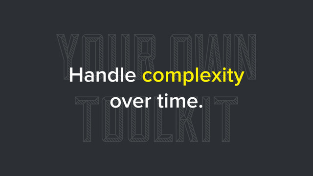 YOUR OWN
TOOLKIT
Handle complexity
over time.
