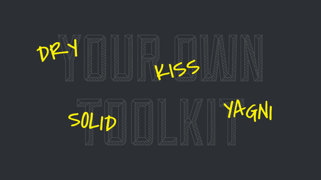 YOUR OWN
TOOLKIT
DRY
SOLID
KISS
YAGNI
