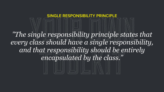 YOUR OWN
TOOLKIT
SINGLE RESPONSIBILITY PRINCIPLE
"The single responsibility principle states that
every class should have a single responsibility,
and that responsibility should be entirely
encapsulated by the class.”
