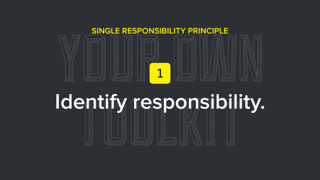 YOUR OWN
TOOLKIT
SINGLE RESPONSIBILITY PRINCIPLE
Identify responsibility.
1
