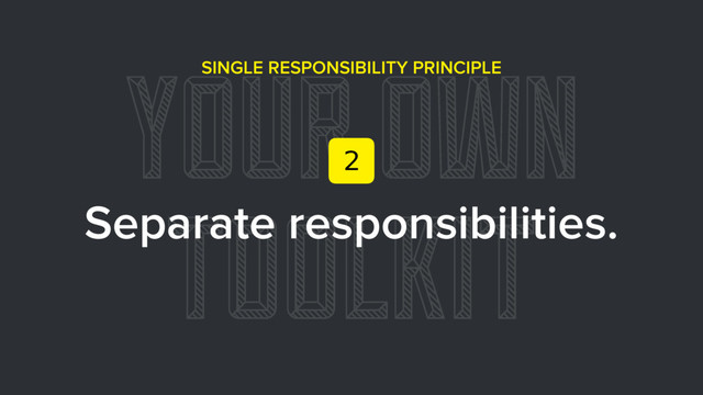 YOUR OWN
TOOLKIT
SINGLE RESPONSIBILITY PRINCIPLE
Separate responsibilities.
2
