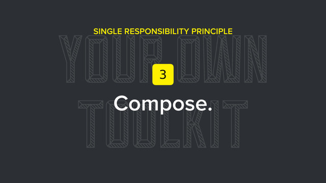 YOUR OWN
TOOLKIT
SINGLE RESPONSIBILITY PRINCIPLE
Compose.
3
