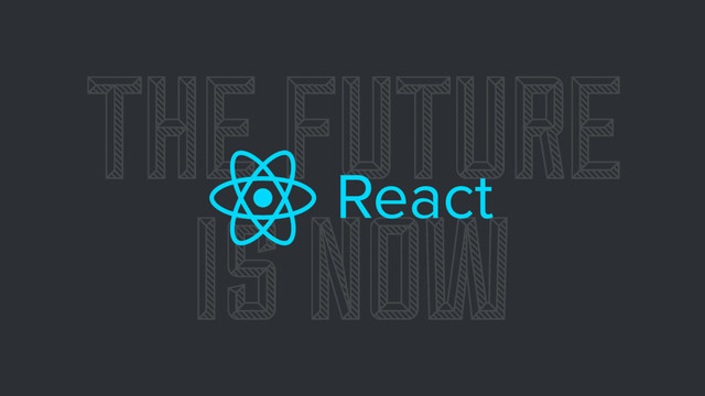 THE FUTURE
IS NOW
React
