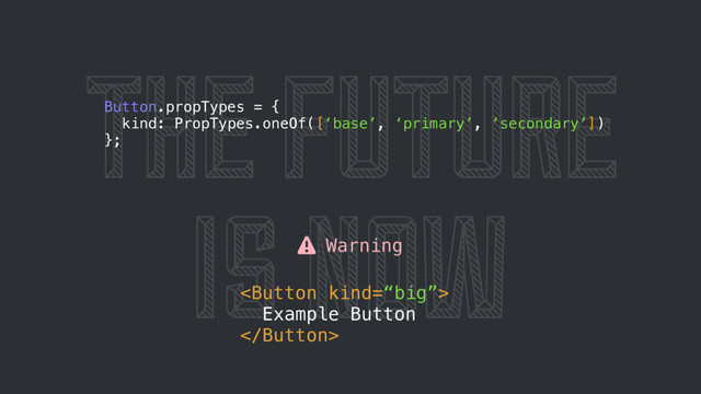 THE FUTURE
IS NOW
⚠ Warning

Example Button

Button.propTypes = {
kind: PropTypes.oneOf([‘base’, ‘primary’, ‘secondary’])
};
