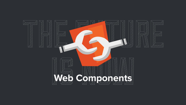 THE FUTURE
IS NOW
Web Components
