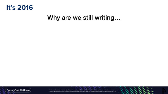 Unless otherwise indicated, these slides are © 2013-2016 Pivotal Software, Inc. and licensed under a
Creative Commons Attribution-NonCommercial license: http://creativecommons.org/licenses/by-nc/3.0/
It’s 2016
4
Why are we still writing…
