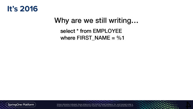Unless otherwise indicated, these slides are © 2013-2016 Pivotal Software, Inc. and licensed under a
Creative Commons Attribution-NonCommercial license: http://creativecommons.org/licenses/by-nc/3.0/
It’s 2016
4
Why are we still writing…
select * from EMPLOYEE
where FIRST_NAME = %1

