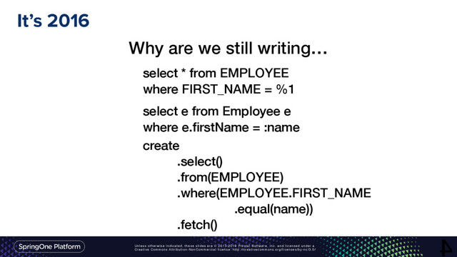 Unless otherwise indicated, these slides are © 2013-2016 Pivotal Software, Inc. and licensed under a
Creative Commons Attribution-NonCommercial license: http://creativecommons.org/licenses/by-nc/3.0/
It’s 2016
4
Why are we still writing…
select * from EMPLOYEE
where FIRST_NAME = %1
select e from Employee e
where e.ﬁrstName = :name
create
.select()
.from(EMPLOYEE)
.where(EMPLOYEE.FIRST_NAME
.equal(name))
.fetch()
