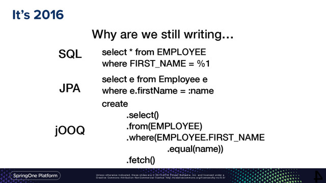 Unless otherwise indicated, these slides are © 2013-2016 Pivotal Software, Inc. and licensed under a
Creative Commons Attribution-NonCommercial license: http://creativecommons.org/licenses/by-nc/3.0/
It’s 2016
4
Why are we still writing…
select * from EMPLOYEE
where FIRST_NAME = %1
select e from Employee e
where e.ﬁrstName = :name
create
.select()
.from(EMPLOYEE)
.where(EMPLOYEE.FIRST_NAME
.equal(name))
.fetch()
SQL
JPA
jOOQ

