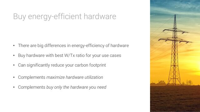 Buy energy-efficient hardware
• There are big differences in energy-efficiency of hardware
• Buy hardware with best W/Tx ratio for your use cases
• Can significantly reduce your carbon footprint
• Complements maximize hardware utilization
• Complements buy only the hardware you need
