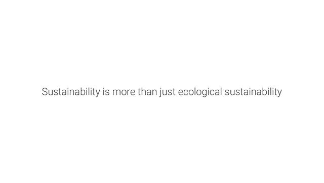 Sustainability is more than just ecological sustainability

