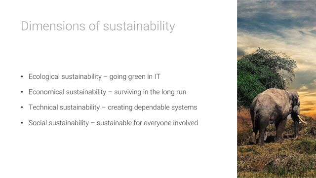 Dimensions of sustainability
• Ecological sustainability – going green in IT
• Economical sustainability – surviving in the long run
• Technical sustainability – creating dependable systems
• Social sustainability – sustainable for everyone involved
