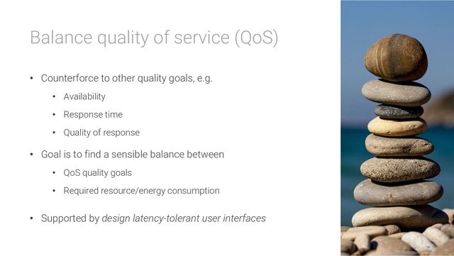 Balance quality of service (QoS)
• Counterforce to other quality goals, e.g.
• Availability
• Response time
• Quality of response
• Goal is to find a sensible balance between
• QoS quality goals
• Required resource/energy consumption
• Supported by design latency-tolerant user interfaces
