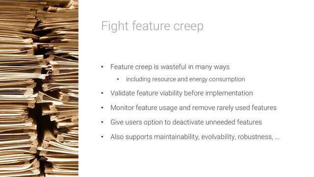 Fight feature creep
• Feature creep is wasteful in many ways
• including resource and energy consumption
• Validate feature viability before implementation
• Monitor feature usage and remove rarely used features
• Give users option to deactivate unneeded features
• Also supports maintainability, evolvability, robustness, ...
