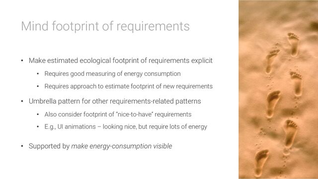 Mind footprint of requirements
• Make estimated ecological footprint of requirements explicit
• Requires good measuring of energy consumption
• Requires approach to estimate footprint of new requirements
• Umbrella pattern for other requirements-related patterns
• Also consider footprint of “nice-to-have” requirements
• E.g., UI animations – looking nice, but require lots of energy
• Supported by make energy-consumption visible
