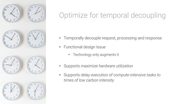 Optimize for temporal decoupling
• Temporally decouple request, processing and response
• Functional design issue
• Technology only augments it
• Supports maximize hardware utilization
• Supports delay execution of compute-intensive tasks to
times of low carbon intensity
