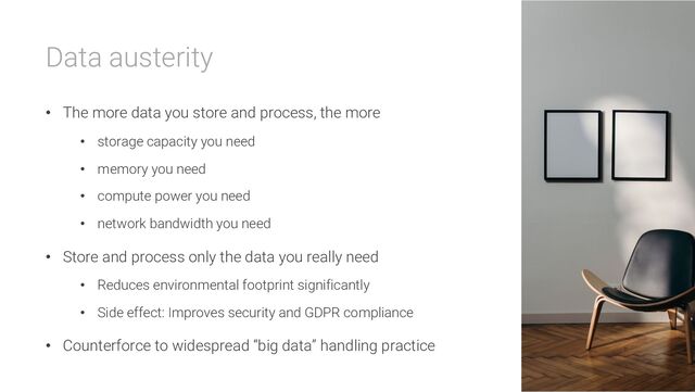 Data austerity
• The more data you store and process, the more
• storage capacity you need
• memory you need
• compute power you need
• network bandwidth you need
• Store and process only the data you really need
• Reduces environmental footprint significantly
• Side effect: Improves security and GDPR compliance
• Counterforce to widespread “big data” handling practice

