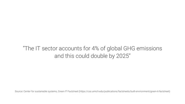 “The IT sector accounts for 4% of global GHG emissions
and this could double by 2025”
Source: Center for sustainable systems, Green IT Factsheet (https://css.umich.edu/publications/factsheets/built-environment/green-it-factsheet)
