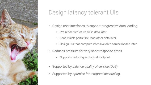Design latency tolerant UIs
• Design user interfaces to support progressive data loading
• Pre-render structure, fill in data later
• Load visible parts first, load other data later
• Design UIs that compute-intensive data can be loaded later
• Reduces pressure for very short response times
• Supports reducing ecological footprint
• Supported by balance quality of service (QoS)
• Supported by optimize for temporal decoupling
