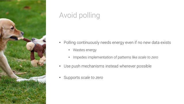 Avoid polling
• Polling continuously needs energy even if no new data exists
• Wastes energy
• Impedes implementation of patterns like scale to zero
• Use push mechanisms instead wherever possible
• Supports scale to zero
