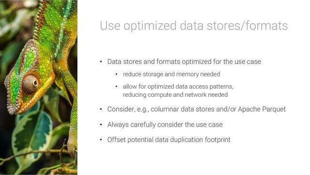 Use optimized data stores/formats
• Data stores and formats optimized for the use case
• reduce storage and memory needed
• allow for optimized data access patterns,
reducing compute and network needed
• Consider, e.g., columnar data stores and/or Apache Parquet
• Always carefully consider the use case
• Offset potential data duplication footprint
