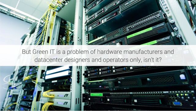 But Green IT is a problem of hardware manufacturers and
datacenter designers and operators only, isn't it?
