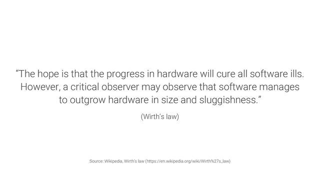 “The hope is that the progress in hardware will cure all software ills.
However, a critical observer may observe that software manages
to outgrow hardware in size and sluggishness.”
(Wirth’s law)
Source: Wikipedia, Wirth’s law (https://en.wikipedia.org/wiki/Wirth%27s_law)
