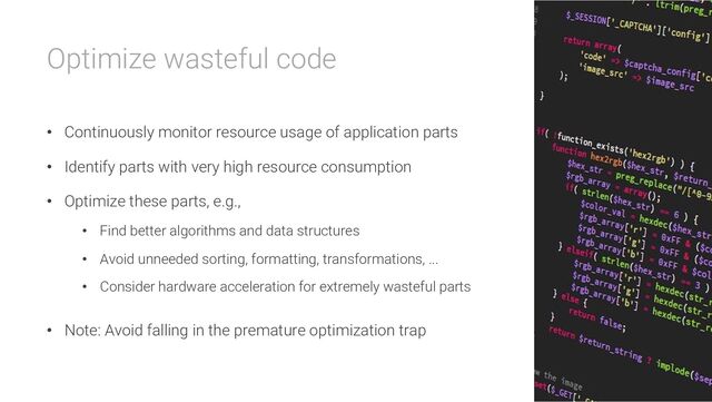 Optimize wasteful code
• Continuously monitor resource usage of application parts
• Identify parts with very high resource consumption
• Optimize these parts, e.g.,
• Find better algorithms and data structures
• Avoid unneeded sorting, formatting, transformations, ...
• Consider hardware acceleration for extremely wasteful parts
• Note: Avoid falling in the premature optimization trap

