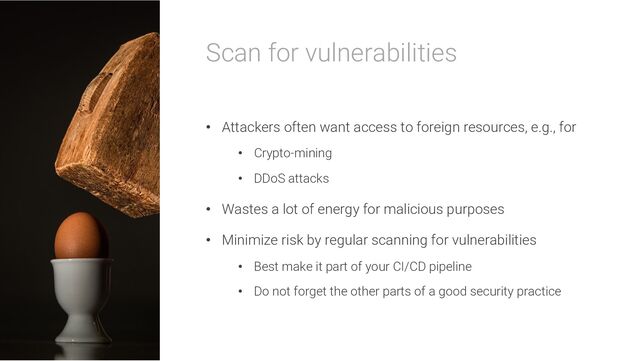 Scan for vulnerabilities
• Attackers often want access to foreign resources, e.g., for
• Crypto-mining
• DDoS attacks
• Wastes a lot of energy for malicious purposes
• Minimize risk by regular scanning for vulnerabilities
• Best make it part of your CI/CD pipeline
• Do not forget the other parts of a good security practice
