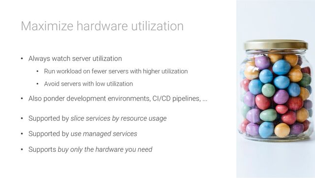Maximize hardware utilization
• Always watch server utilization
• Run workload on fewer servers with higher utilization
• Avoid servers with low utilization
• Also ponder development environments, CI/CD pipelines, ...
• Supported by slice services by resource usage
• Supported by use managed services
• Supports buy only the hardware you need
