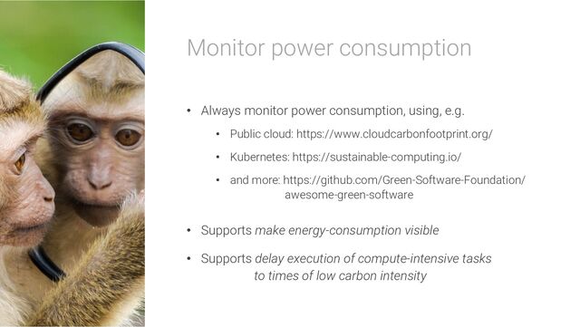 Monitor power consumption
• Always monitor power consumption, using, e.g.
• Public cloud: https://www.cloudcarbonfootprint.org/
• Kubernetes: https://sustainable-computing.io/
• and more: https://github.com/Green-Software-Foundation/
awesome-green-software
• Supports make energy-consumption visible
• Supports delay execution of compute-intensive tasks
to times of low carbon intensity
