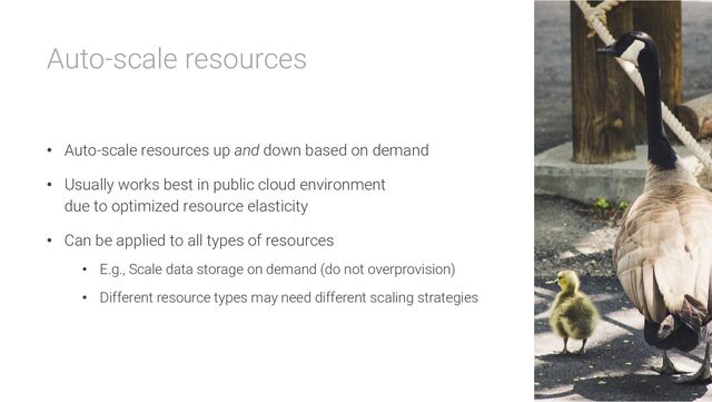 Auto-scale resources
• Auto-scale resources up and down based on demand
• Usually works best in public cloud environment
due to optimized resource elasticity
• Can be applied to all types of resources
• E.g., Scale data storage on demand (do not overprovision)
• Different resource types may need different scaling strategies
