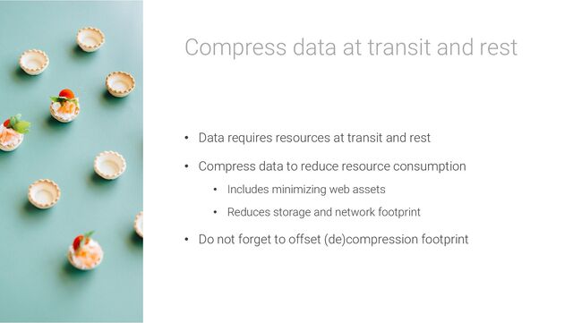Compress data at transit and rest
• Data requires resources at transit and rest
• Compress data to reduce resource consumption
• Includes minimizing web assets
• Reduces storage and network footprint
• Do not forget to offset (de)compression footprint

