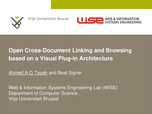 2 December 2005
Open Cross-Document Linking and Browsing
based on a Visual Plug-in Architecture
Ahmed A.O.Tayeh and Beat Signer
Web & Information Systems Engineering Lab (WISE)
Department of Computer Science
Vrije Universiteit Brussel
WEB & INFORMATION
SYSTEMS ENGINEERING
